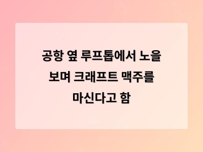공항 옆 루프톱에서 노을 보며 크래프트 맥주를 마신다고 함