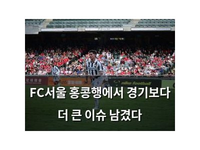 FC서울 홍콩행에서 경기보다 더 큰 이슈 남겼다