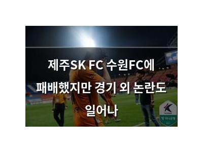제주SK FC 수원FC에 패배했지만 경기 외 논란도 일어나